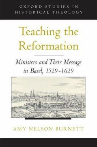 Cover of Teaching the Reformation: Ministers and Their Message in Basel, 1529-1629. Oxford Studies in Historical Theology.