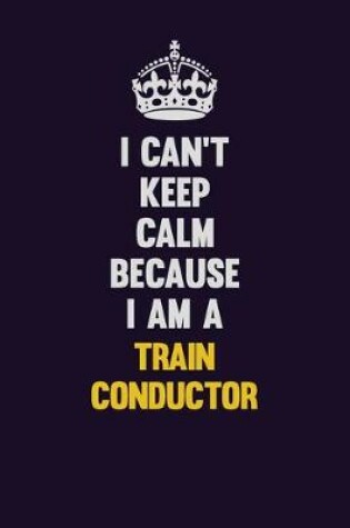 Cover of I Can't Keep Calm Because I Am A Train Conductor