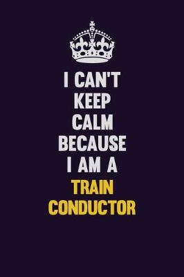 Book cover for I Can't Keep Calm Because I Am A Train Conductor