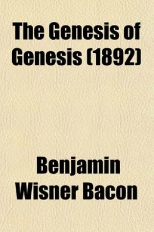 Cover of The Genesis of Genesis; A Study of the Documentary Sources of the First Book of Moses in Accordance with the Results of Critical Science Illustrating the Presence of Bibles Within the Bible