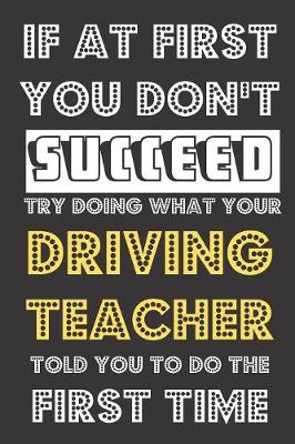 Book cover for If At First You Don't Succeed Try Doing What Your Driving Teacher Told You To Do The First Time