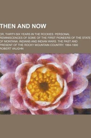 Cover of Then and Now; Or, Thirty-Six Years in the Rockies. Personal Reminiscences of Some of the First Pioneers of the State of Montana. Indians and Indian Wa