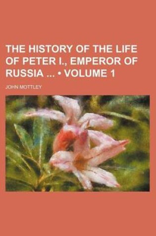 Cover of The History of the Life of Peter I., Emperor of Russia (Volume 1)