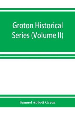 Cover of Groton historical series. A collection of papers relating to the history of the town of Groton, Massachusetts (Volume II)