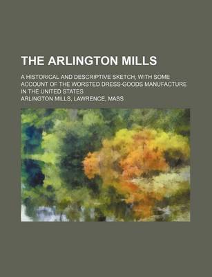 Book cover for The Arlington Mills; A Historical and Descriptive Sketch, with Some Account of the Worsted Dress-Goods Manufacture in the United States