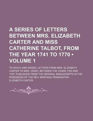 Book cover for A Series of Letters Between Mrs. Elizabeth Carter and Miss Catherine Talbot, from the Year 1741 to 1770 (Volume 1); To Which Are Added, Letters from Mrs. Elizabeth Carter to Mrs. Vesey, Between the Years 1763 and 1787 Published from the Original Manuscrip