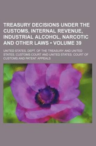 Cover of Treasury Decisions Under the Customs, Internal Revenue, Industrial Alcohol, Narcotic and Other Laws (Volume 39)