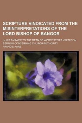 Cover of Scripture Vindicated from the Misinterpretations of the Lord Bishop of Bangor; In His Answer to the Dean of Worcester's Visitation Sermon Concerning Church-Authority