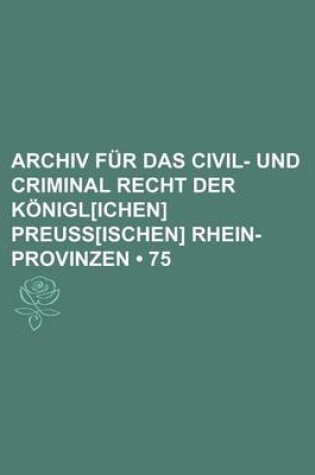 Cover of Archiv Fur Das Civil- Und Criminal Recht Der Konigl[ichen] Preuss[ischen] Rhein-Provinzen (75)