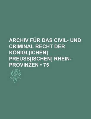 Book cover for Archiv Fur Das Civil- Und Criminal Recht Der Konigl[ichen] Preuss[ischen] Rhein-Provinzen (75)