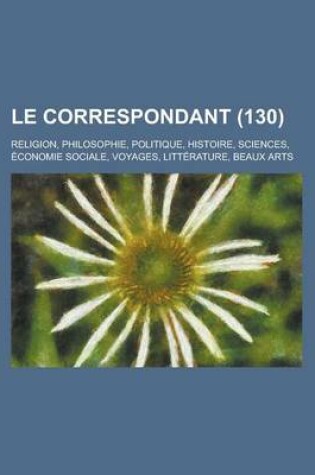 Cover of Le Correspondant; Religion, Philosophie, Politique, Histoire, Sciences, Economie Sociale, Voyages, Litterature, Beaux Arts (130)