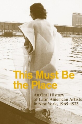 Cover of This Must Be the Place: An Oral History of Latin American Artists in New York, 1965–1975