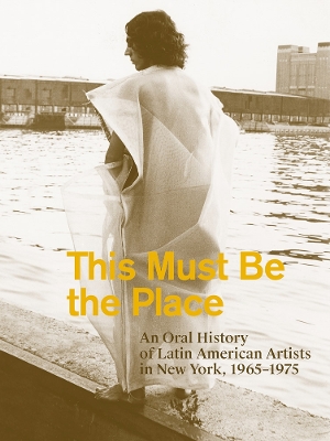 Cover of This Must Be the Place: An Oral History of Latin American Artists in New York, 1965–1975