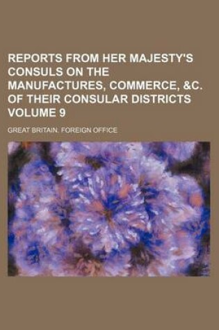 Cover of Reports from Her Majesty's Consuls on the Manufactures, Commerce, &C. of Their Consular Districts Volume 9