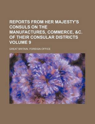 Book cover for Reports from Her Majesty's Consuls on the Manufactures, Commerce, &C. of Their Consular Districts Volume 9