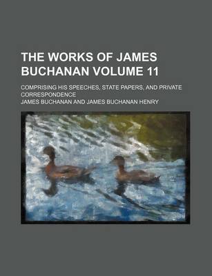 Book cover for The Works of James Buchanan Volume 11; Comprising His Speeches, State Papers, and Private Correspondence