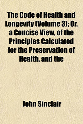 Book cover for The Code of Health and Longevity (Volume 3); Or, a Concise View, of the Principles Calculated for the Preservation of Health, and the Attainment of Lo