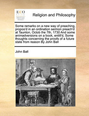 Book cover for Some Remarks on a New Way of Preaching, Propos'd in an Ordination Sermon Preach'd at Taunton, Octob the 7th, 1730 and Some Animadversions on a Book, Entitl'd, Some Thoughts Concerning the Proofs of a Future State from Reason by John Ball