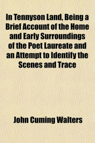 Cover of In Tennyson Land, Being a Brief Account of the Home and Early Surroundings of the Poet Laureate and an Attempt to Identify the Scenes and Trace