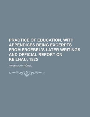 Book cover for Practice of Education, with Appendices Being Excerpts from Froebel's Later Writings and Official Report on Keilhau, 1825