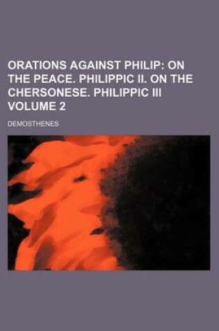 Cover of Orations Against Philip Volume 2; On the Peace. Philippic II. on the Chersonese. Philippic III