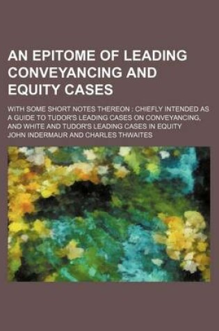 Cover of An Epitome of Leading Conveyancing and Equity Cases; With Some Short Notes Thereon Chiefly Intended as a Guide to Tudor's Leading Cases on Conveyancing, and White and Tudor's Leading Cases in Equity