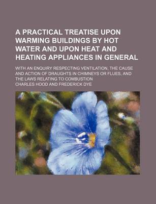 Book cover for A Practical Treatise Upon Warming Buildings by Hot Water and Upon Heat and Heating Appliances in General; With an Enquiry Respecting Ventilation, the Cause and Action of Draughts in Chimneys or Flues, and the Laws Relating to Combustion