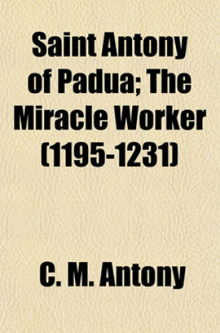 Cover of Saint Antony of Padua; The Miracle Worker (1195-1231)