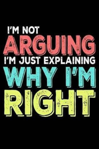 Cover of I'm Not Arguing I'm Just Explaining Why I'm Right