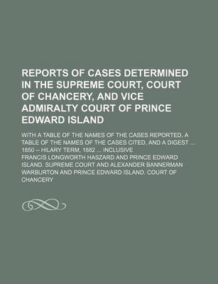 Book cover for Reports of Cases Determined in the Supreme Court, Court of Chancery, and Vice Admiralty Court of Prince Edward Island (Volume 1); With a Table of the Names of the Cases Reported, a Table of the Names of the Cases Cited, and a Digest 1850 -- Hilary Term, 1