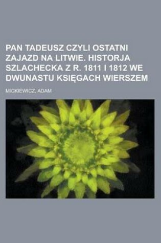 Cover of Pan Tadeusz Czyli Ostatni Zajazd Na Litwie. Historja Szlachecka Z R. 1811 I 1812 We Dwunastu Ksi Gach Wierszem