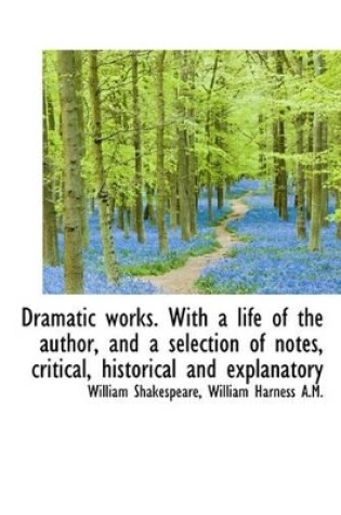 Cover of Dramatic Works. with a Life of the Author, and a Selection of Notes, Critical, Historical and Explan