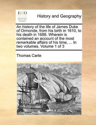 Book cover for An History of the Life of James Duke of Ormonde, from His Birth in 1610, to His Death in 1688. Wherein Is Contained an Account of the Most Remarkable Affairs of His Time, ... in Two Volumes. Volume 1 of 3