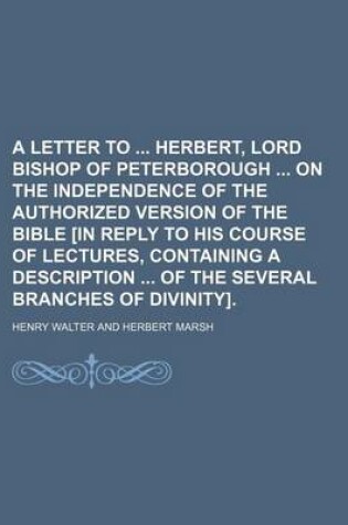 Cover of A Letter to Herbert, Lord Bishop of Peterborough on the Independence of the Authorized Version of the Bible [In Reply to His Course of Lectures, Containing a Description of the Several Branches of Divinity].