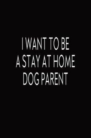 Cover of I Want To Be A Stay At Home Dog Parent