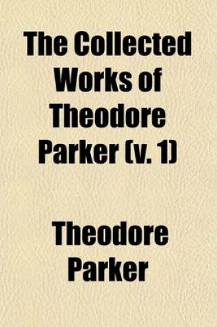 Cover of The Collected Works of Theodore Parker; A Discourse of Matter Pertaining to Religion Volume 1