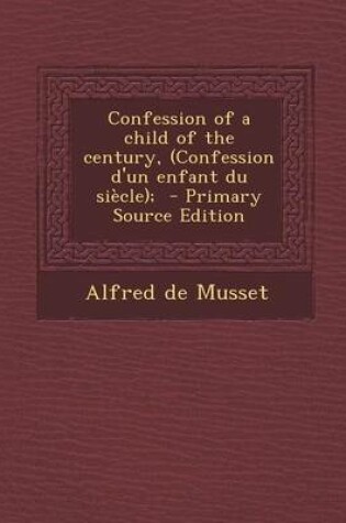 Cover of Confession of a Child of the Century, (Confession D'Un Enfant Du Siecle); - Primary Source Edition