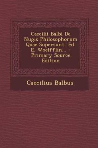 Cover of Caecilii Balbi de Nugis Philosophorum Quae Supersunt, Ed. E. Woelfflin... - Primary Source Edition