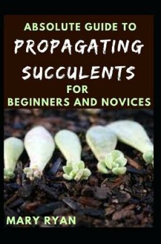 Cover of Absolute Guide To Propagating Succulents For Beginners And Novices