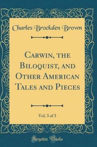 Cover of Carwin, the Biloquist, and Other American Tales and Pieces, Vol. 3 of 3 (Classic Reprint)