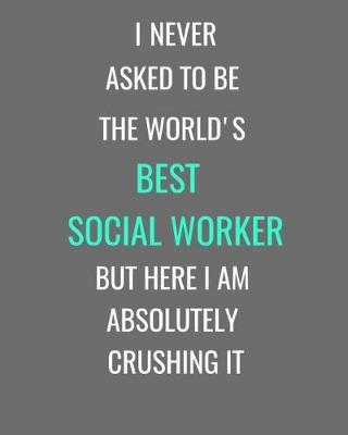 Book cover for I Never Asked To Be The World's Best Social Worker But Here I Am Absolutely Crushing It