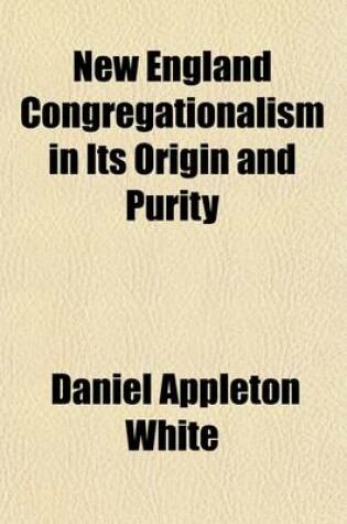 Cover of New England Congregationalism in Its Origin and Purity; Illustrated by the Foundation and Early Records of the First Church in Salem, and Various Discussions Pertaining to the Subject