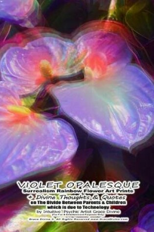 Cover of VIOLET OPALESQUE Surrealism Rainbow Flower Art Prints + Divine Thoughts & Quotes on The Divide Between Parents & Children which is due to Technology by Intuitive Psychic Artist Grace Divine