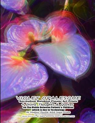 Book cover for VIOLET OPALESQUE Surrealism Rainbow Flower Art Prints + Divine Thoughts & Quotes on The Divide Between Parents & Children which is due to Technology by Intuitive Psychic Artist Grace Divine