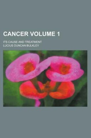 Cover of Cancer (Volume 1); Its Cause and Treatment