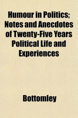 Cover of Humour in Politics; Notes and Anecdotes of Twenty-Five Years Political Life and Experiences