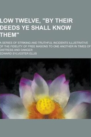 Cover of Low Twelve, by Their Deeds Ye Shall Know Them; A Series of Striking and Truthful Incidents Illustrative of the Fidelity of Free Masons to One Anothe
