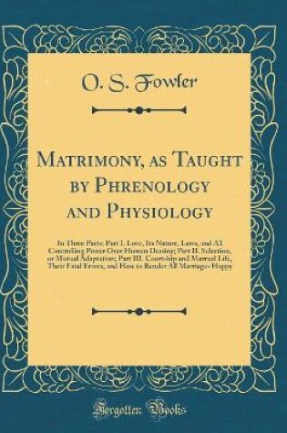 Cover of Matrimony, as Taught by Phrenology and Physiology: In Three Parts; Part I. Love, Its Nature, Laws, and All Controlling Power Over Human Destiny; Part II. Selection, or Mutual Adaptation; Part III. Courtship and Married Life, Their Fatal Errors, and How to