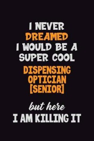 Cover of I Never Dreamed I would Be A Super Cool Dispensing Optician [senior] But Here I Am Killing It