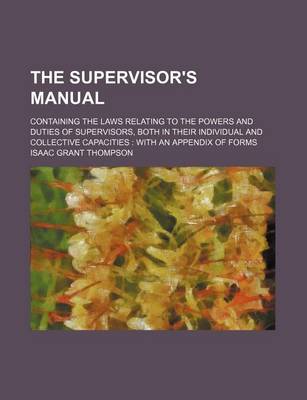 Book cover for The Supervisor's Manual; Containing the Laws Relating to the Powers and Duties of Supervisors, Both in Their Individual and Collective Capacities with an Appendix of Forms